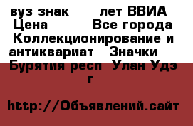 1.1) вуз знак : 50 лет ВВИА › Цена ­ 390 - Все города Коллекционирование и антиквариат » Значки   . Бурятия респ.,Улан-Удэ г.